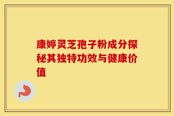 康婷灵芝孢子粉成分探秘其独特功效与健康价值