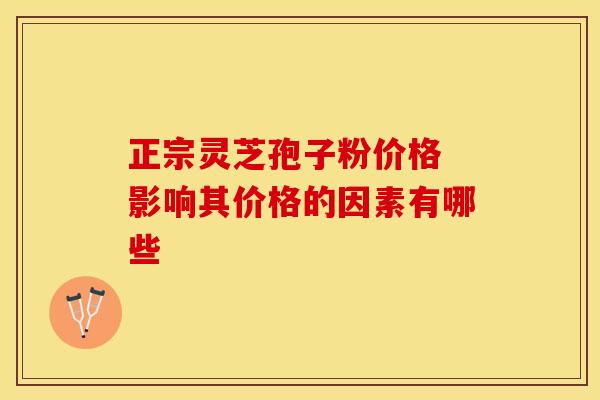 正宗灵芝孢子粉价格 影响其价格的因素有哪些