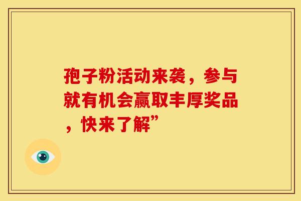 孢子粉活动来袭，参与就有机会赢取丰厚奖品，快来了解”