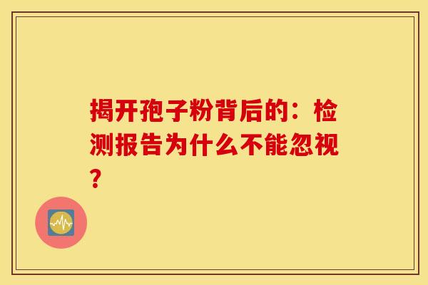 揭开孢子粉背后的：检测报告为什么不能忽视？