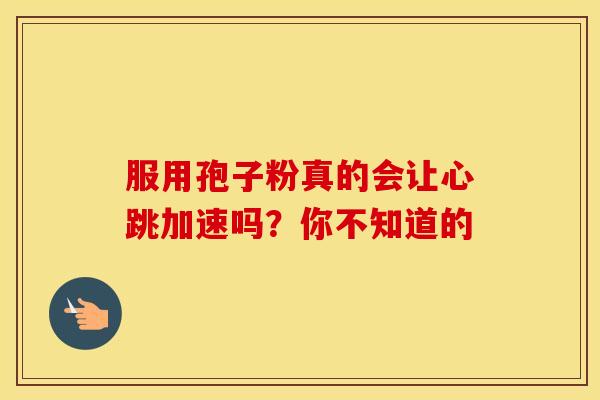服用孢子粉真的会让心跳加速吗？你不知道的
