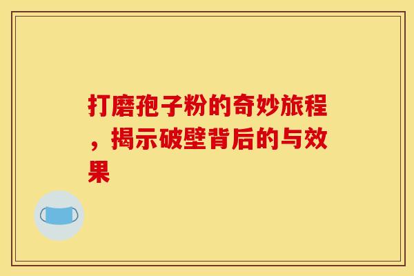 打磨孢子粉的奇妙旅程，揭示破壁背后的与效果