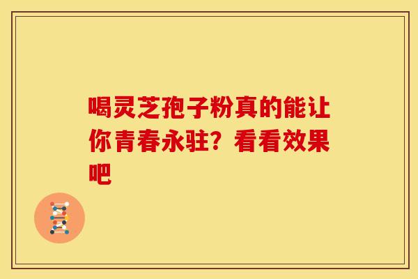 喝灵芝孢子粉真的能让你青春永驻？看看效果吧