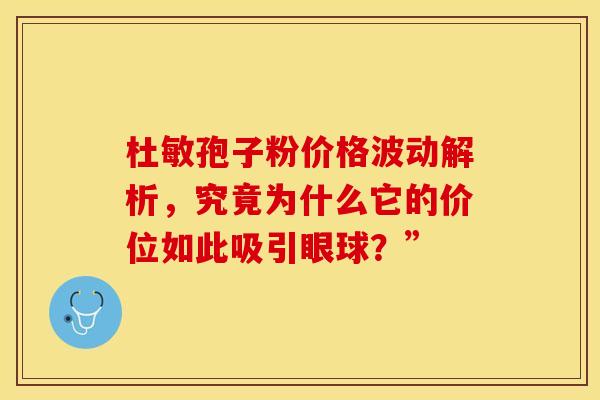 杜敏孢子粉价格波动解析，究竟为什么它的价位如此吸引眼球？”