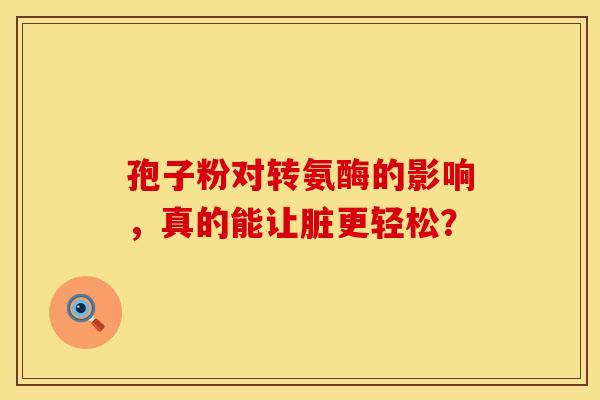 孢子粉对转氨酶的影响,真的能让脏更轻松? 孢子粉对转氨酶的影响,真的能让脏更轻松?