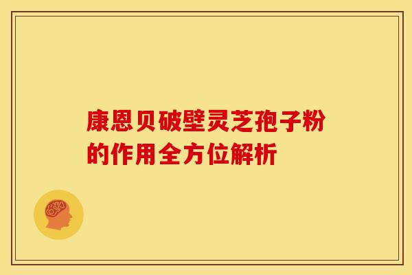 康恩贝破壁灵芝孢子粉的作用全方位解析