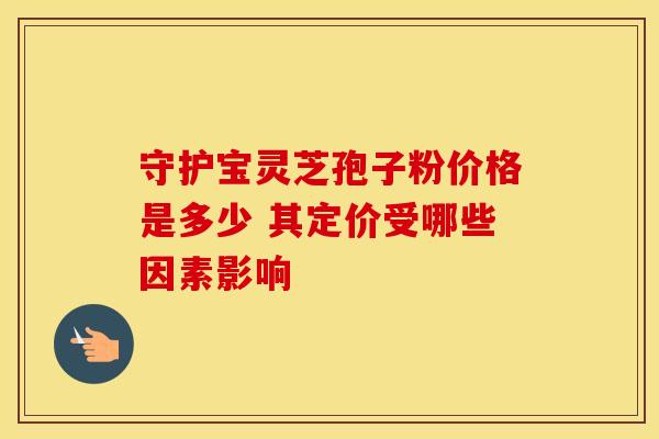 守护宝灵芝孢子粉价格是多少 其定价受哪些因素影响