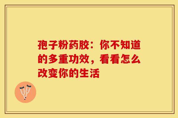 孢子粉药胶：你不知道的多重功效，看看怎么改变你的生活