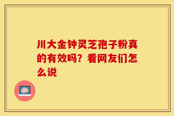 川大金钟灵芝孢子粉真的有效吗？看网友们怎么说
