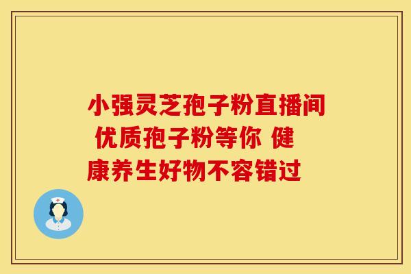 小强灵芝孢子粉直播间 优质孢子粉等你 健康养生好物不容错过