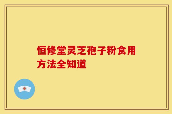 恒修堂灵芝孢子粉食用方法全知道 恒修堂灵芝孢子粉食用方法全知道