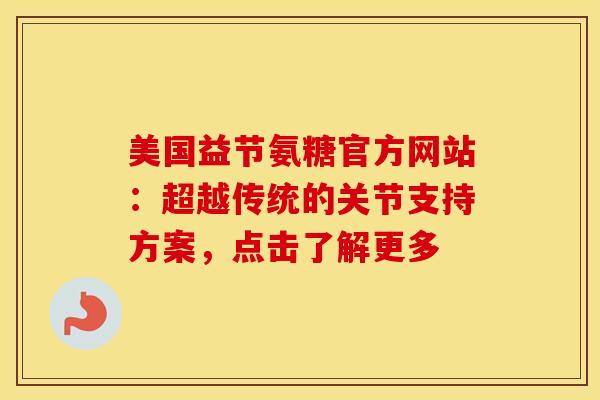 美国益节氨糖官方网站：超越传统的关节支持方案，点击了解更多