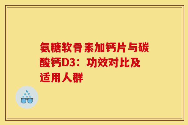 氨糖软骨素加钙片与碳酸钙D3：功效对比及适用人群