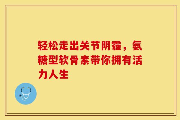 轻松走出关节阴霾，氨糖型软骨素带你拥有活力人生