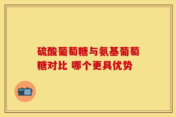 硫酸葡萄糖与氨基葡萄糖对比 哪个更具优势