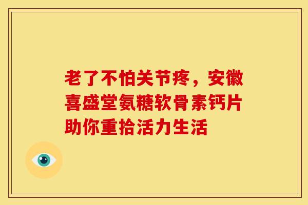 老了不怕关节疼，安徽喜盛堂氨糖软骨素钙片助你重拾活力生活