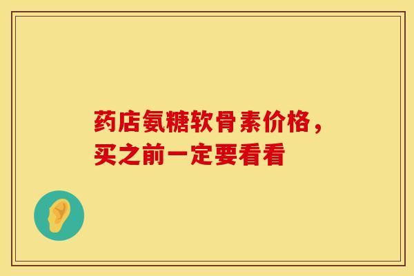 药店氨糖软骨素价格，买之前一定要看看