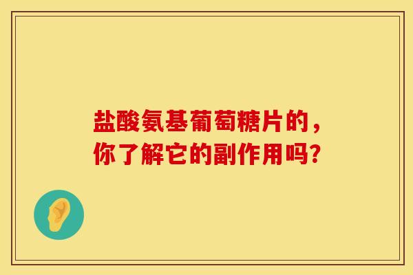 盐酸氨基葡萄糖片的，你了解它的副作用吗？