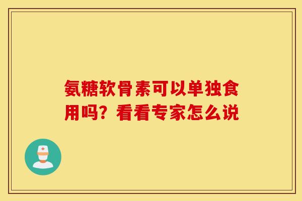 氨糖软骨素可以单独食用吗？看看专家怎么说