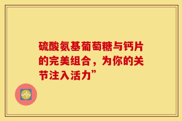 硫酸氨基葡萄糖与钙片的完美组合，为你的关节注入活力”