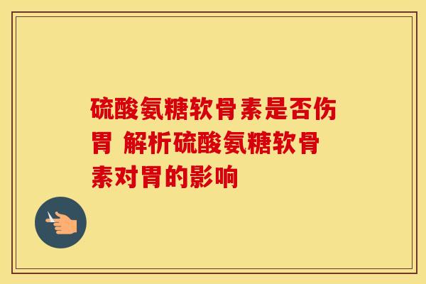硫酸氨糖软骨素是否伤胃 解析硫酸氨糖软骨素对胃的影响