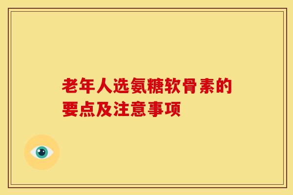 老年人选氨糖软骨素的要点及注意事项