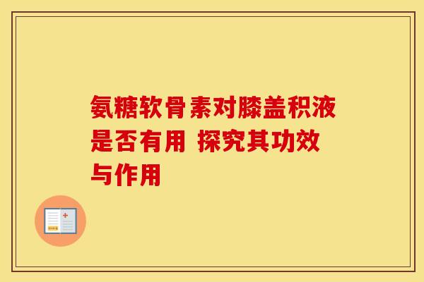 氨糖软骨素对膝盖积液是否有用 探究其功效与作用