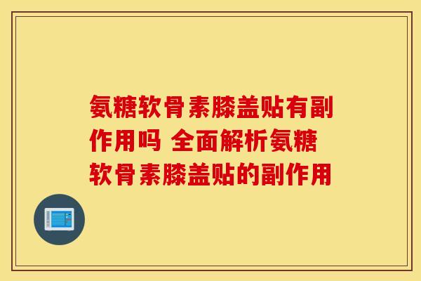氨糖软骨素膝盖贴有副作用吗 全面解析氨糖软骨素膝盖贴的副作用