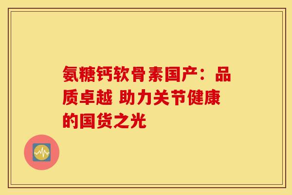 氨糖钙软骨素国产：品质卓越 助力关节健康的国货之光