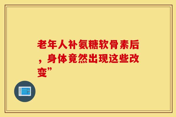 老年人补氨糖软骨素后，身体竟然出现这些改变”