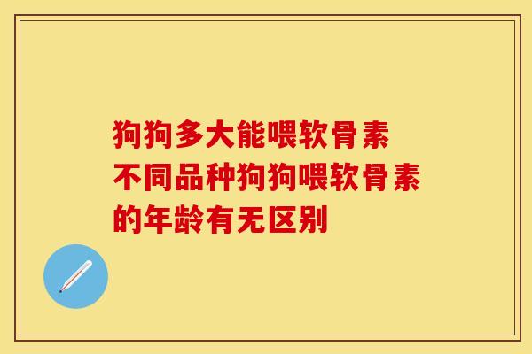 狗狗多大能喂软骨素 不同品种狗狗喂软骨素的年龄有无区别