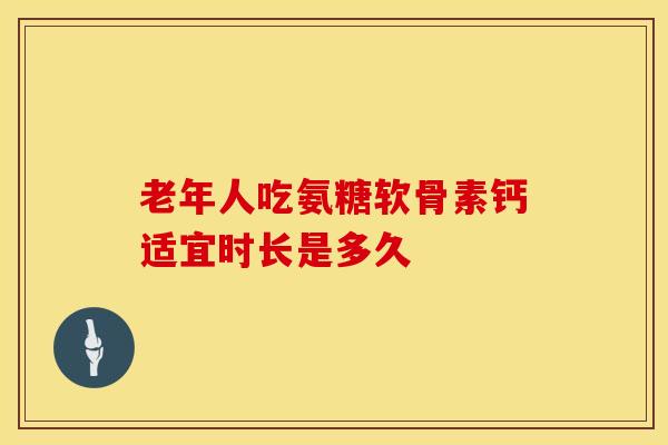 老年人吃氨糖软骨素钙适宜时长是多久