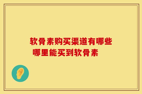 软骨素购买渠道有哪些 哪里能买到软骨素