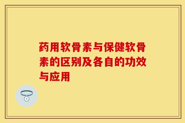 药用软骨素与保健软骨素的区别及各自的功效与应用
