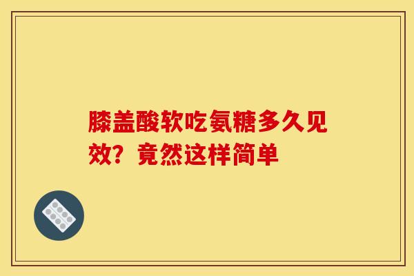 膝盖酸软吃氨糖多久见效？竟然这样简单
