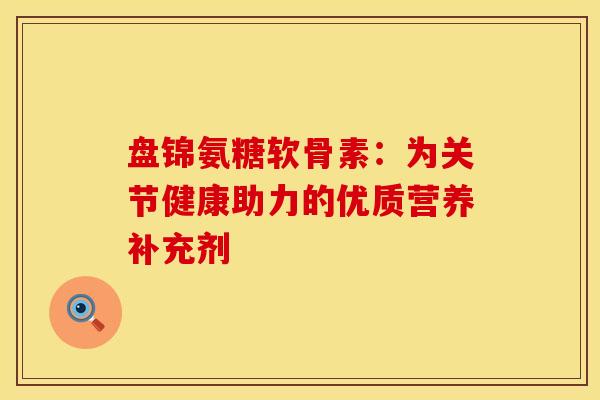 盘锦氨糖软骨素:为关节健康助力的优质营养补充剂 盘锦氨糖软骨素:为关节健康助力的优质营养补充剂