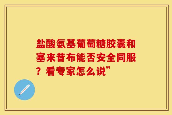 盐酸氨基葡萄糖胶囊和塞来昔布能否安全同服？看专家怎么说”