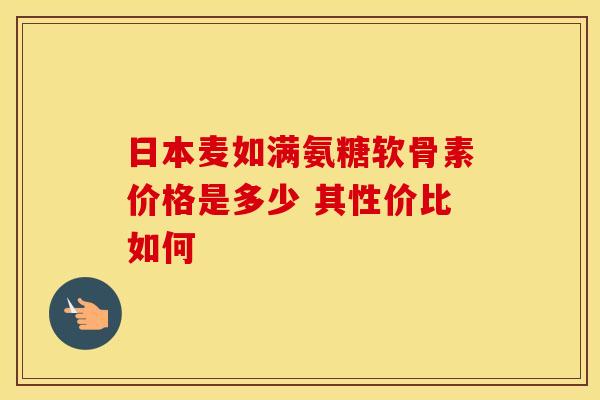 日本麦如满氨糖软骨素价格是多少 其性价比如何