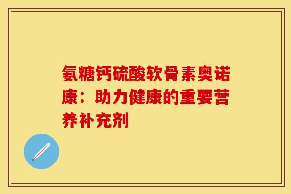 氨糖钙硫酸软骨素奥诺康：助力健康的重要营养补充剂