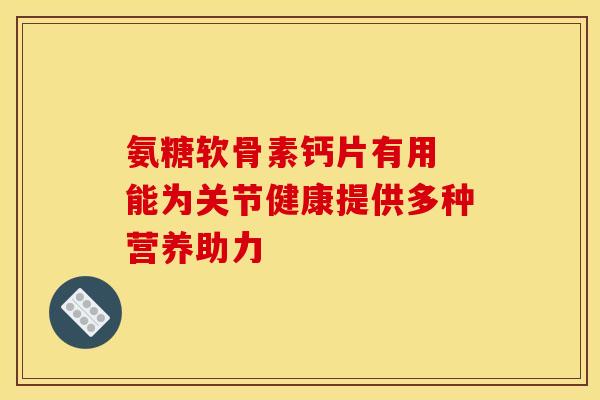 氨糖软骨素钙片有用 能为关节健康提供多种营养助力