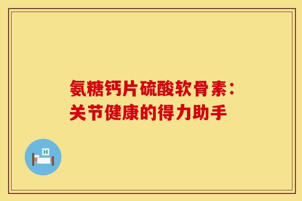 氨糖钙片硫酸软骨素：关节健康的得力助手