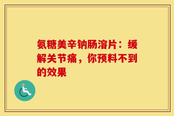 氨糖美辛钠肠溶片：缓解关节痛，你预料不到的效果