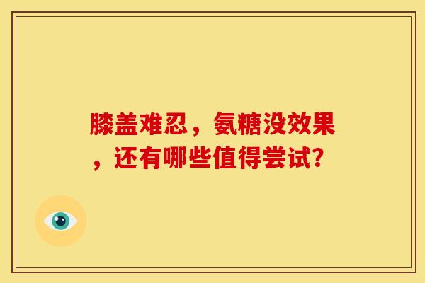 膝盖难忍，氨糖没效果，还有哪些值得尝试？