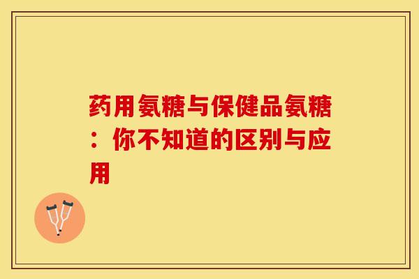 药用氨糖与保健品氨糖:你不知道的区别与应用 药用氨糖与保健品氨糖:你不知道的区别与应用