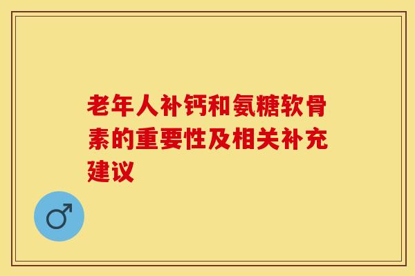 老年人补钙和氨糖软骨素的重要性及相关补充建议