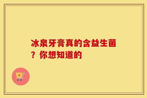冰泉牙膏真的含益生菌?你想知道的 冰泉牙膏真的含益生菌?你想知道的