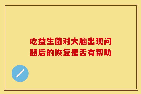 吃益生菌对大脑出现问题后的恢复是否有帮助 吃益生菌对大脑出现问题后的恢复是否有帮助