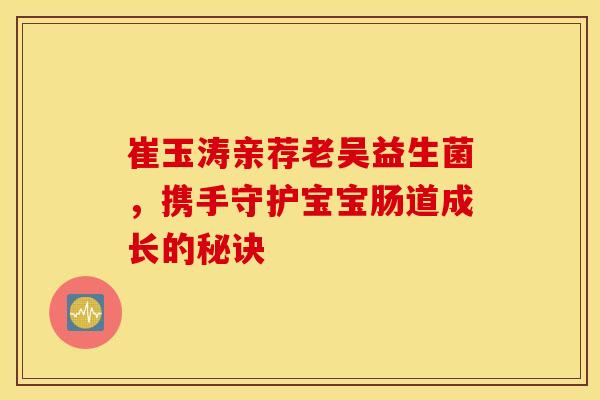 崔玉涛亲荐老吴益生菌，携手守护宝宝肠道成长的秘诀