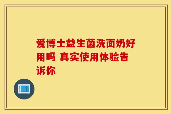 爱博士益生菌洗面奶好用吗 真实使用体验告诉你 爱博士益生菌洗面奶好用吗 真实使用体验告诉你