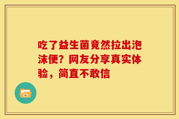 吃了益生菌竟然拉出泡沫便?网友分享真实体验,简直不敢信 吃了益生菌竟然拉出泡沫便?网友分享真实体验,简直不敢信